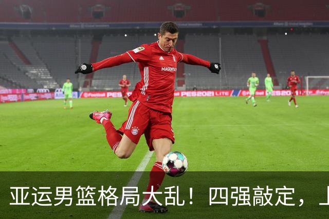 亚运男篮格局大乱！四强敲定，上届冠亚军出局，中国男篮全力冲金